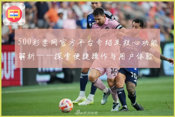 500彩票网官方平台介绍及核心功能解析——探索便捷操作与用户体验