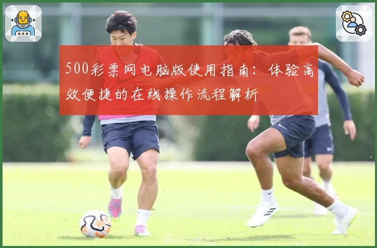 500彩票网电脑版使用指南：体验高效便捷的在线操作流程解析