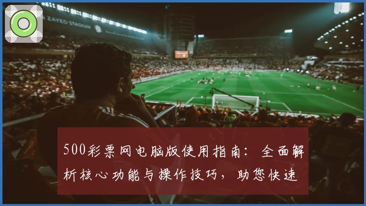 500彩票网电脑版使用指南：全面解析核心功能与操作技巧，助您快速掌握平台服务