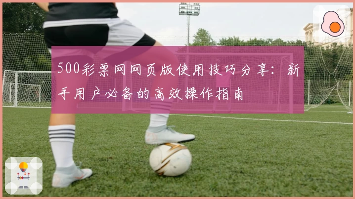 500彩票网网页版使用技巧分享：新手用户必备的高效操作指南
