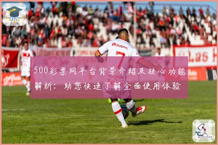 500彩票网平台背景介绍及核心功能解析：助您快速了解全面使用体验