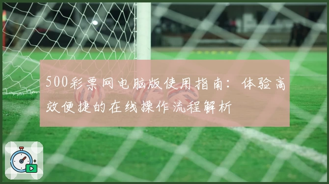 500彩票网电脑版使用指南：体验高效便捷的在线操作流程解析
