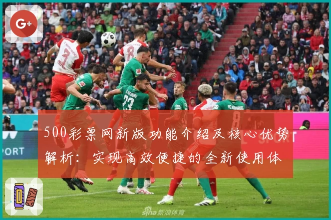500彩票网新版功能介绍及核心优势解析：实现高效便捷的全新使用体验