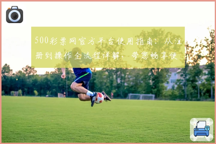 500彩票网官方平台使用指南：从注册到操作全流程详解，带您畅享便捷服务体验