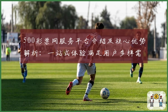 500彩票网服务平台介绍及核心优势解析：一站式体验满足用户多样需求