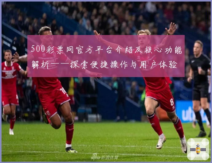 500彩票网官方平台介绍及核心功能解析——探索便捷操作与用户体验