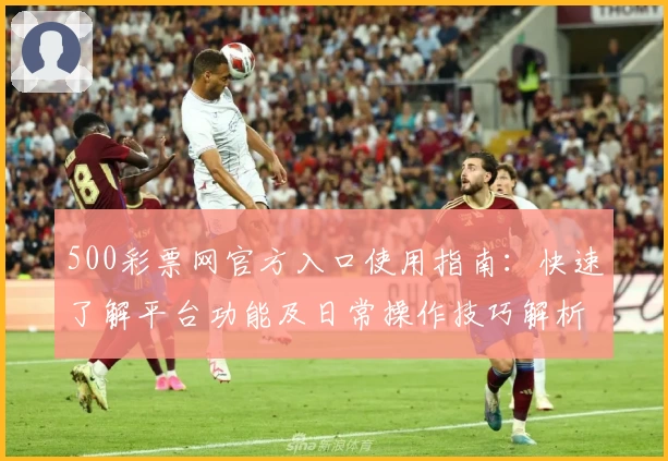 500彩票网官方入口使用指南：快速了解平台功能及日常操作技巧解析