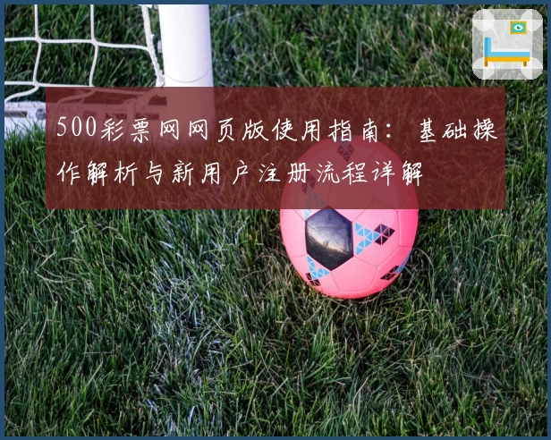 500彩票网网页版使用指南:基础操作解析与新用户注册流程详解