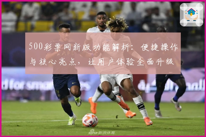 500彩票网新版功能解析：便捷操作与核心亮点，让用户体验全面升级