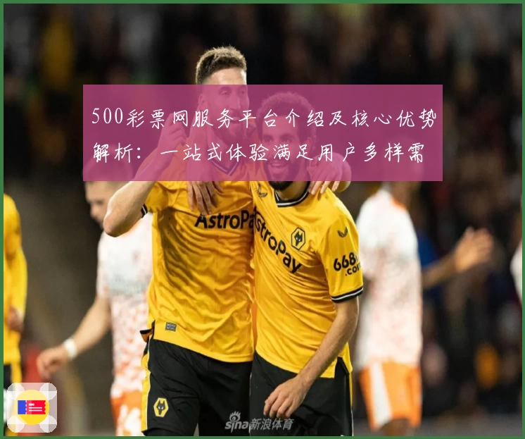 500彩票网服务平台介绍及核心优势解析：一站式体验满足用户多样需求