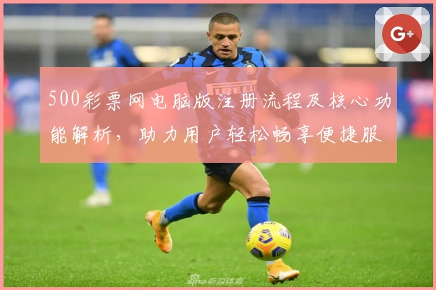500彩票网电脑版注册流程及核心功能解析，助力用户轻松畅享便捷服务