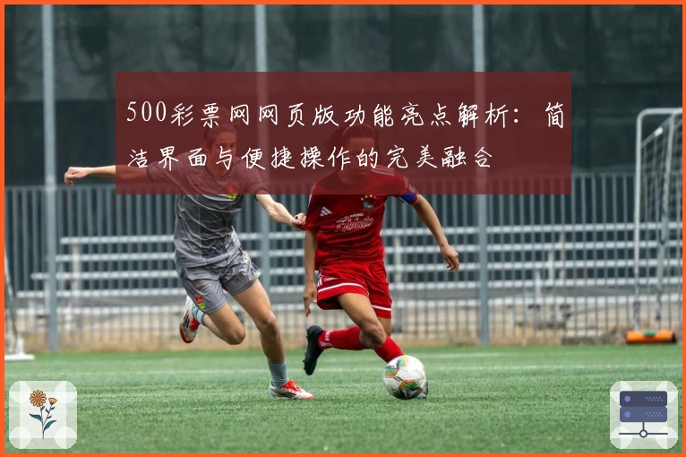 500彩票网网页版功能亮点解析：简洁界面与便捷操作的完美融合