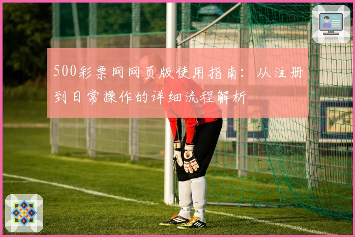 500彩票网网页版使用指南：从注册到日常操作的详细流程解析