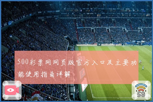 500彩票网网页版官方入口及主要功能使用指南详解