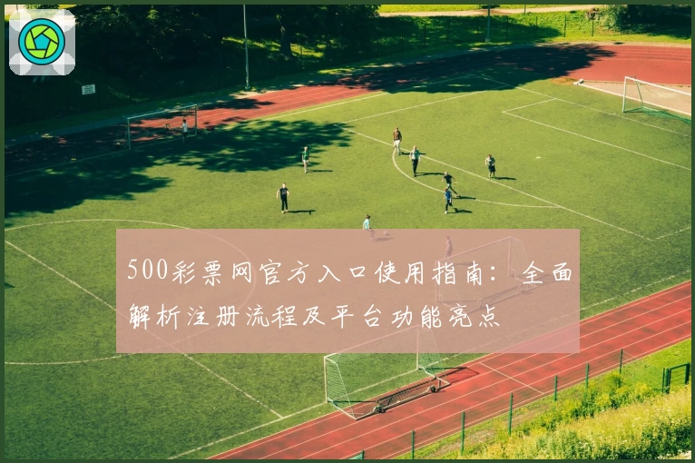 500彩票网官方入口使用指南：全面解析注册流程及平台功能亮点