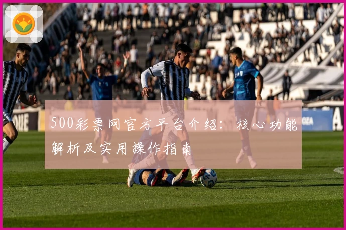 500彩票网官方平台介绍：核心功能解析及实用操作指南