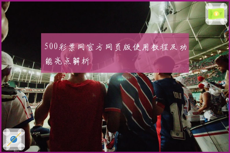 500彩票网官方网页版使用教程及功能亮点解析