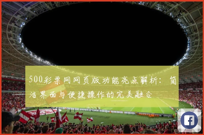 500彩票网网页版功能亮点解析：简洁界面与便捷操作的完美融合