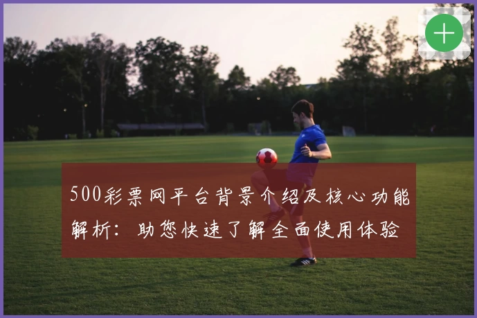 500彩票网平台背景介绍及核心功能解析：助您快速了解全面使用体验