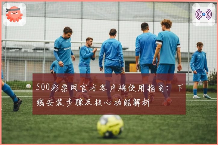 500彩票网官方客户端使用指南:下载安装步骤及核心功能解析