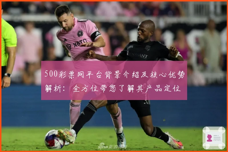 500彩票网平台背景介绍及核心优势解析:全方位带您了解其产品定位与功能亮点