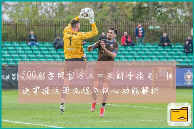 500彩票网官方入口及新手指南：快速掌握注册流程与核心功能解析