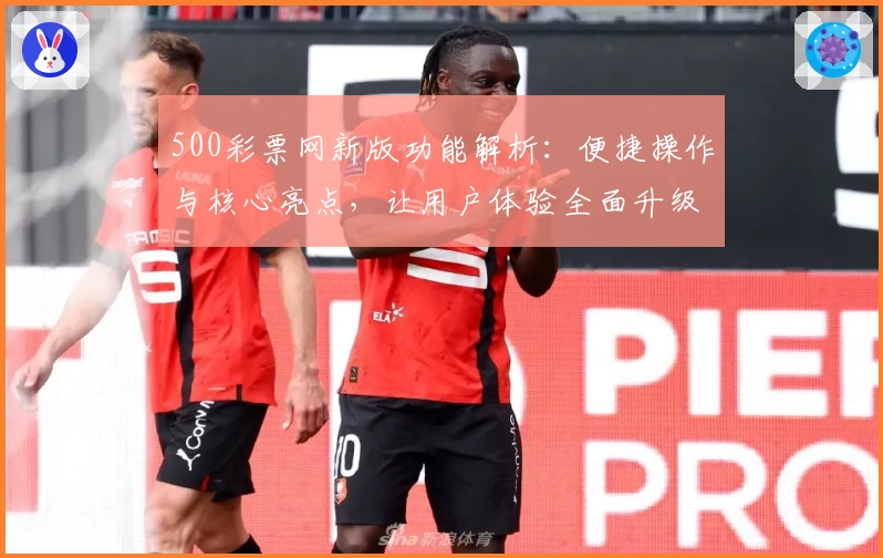 500彩票网新版功能解析：便捷操作与核心亮点，让用户体验全面升级