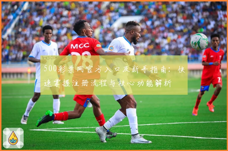 500彩票网官方入口及新手指南：快速掌握注册流程与核心功能解析