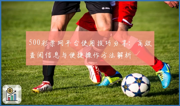 500彩票网平台使用技巧分享：高效查阅信息与便捷操作方法解析