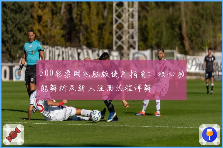 500彩票网电脑版使用指南：核心功能解析及新人注册流程详解