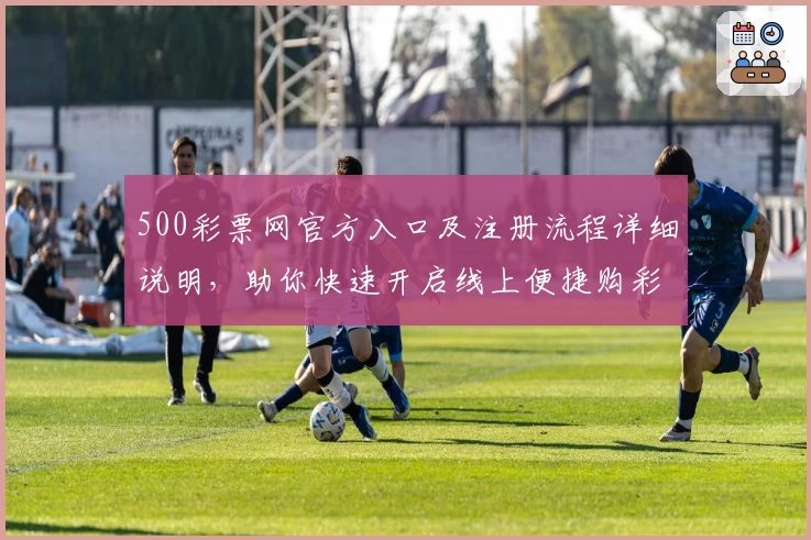500彩票网官方入口及注册流程详细说明，助你快速开启线上便捷购彩体验