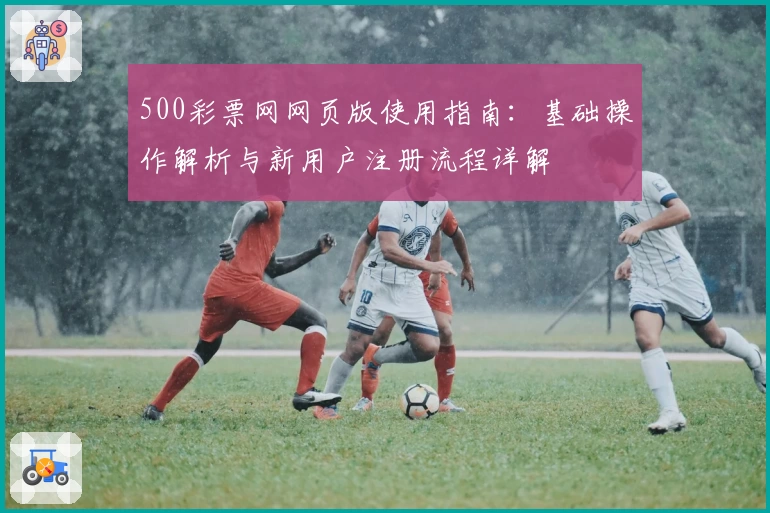 500彩票网网页版使用指南：基础操作解析与新用户注册流程详解